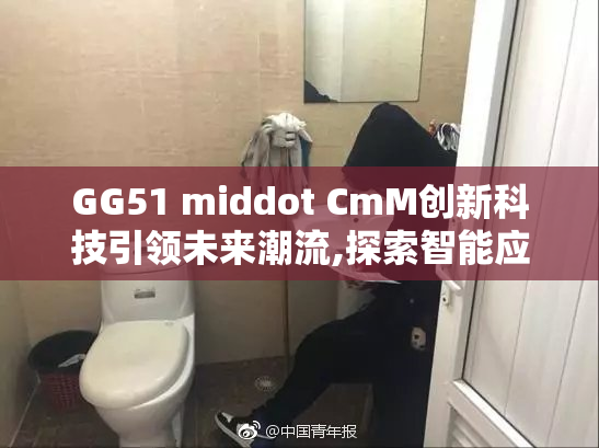 GG51 middot CmM创新科技引领未来潮流,探索智能应用新方向
