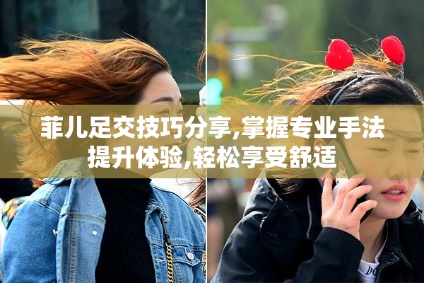 菲儿足交技巧分享,掌握专业手法提升体验,轻松享受舒适