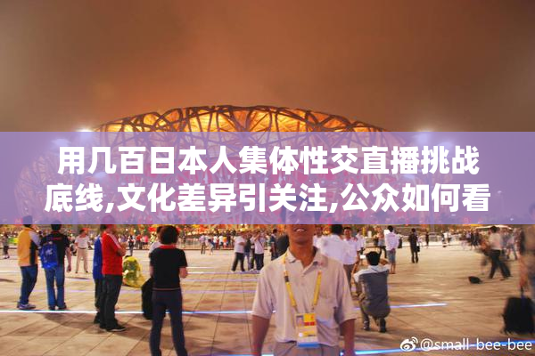 用几百日本人集体性交直播挑战底线,文化差异引关注,公众如何看