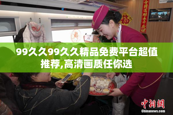 99久久99久久精品免费平台超值推荐,高清画质任你选