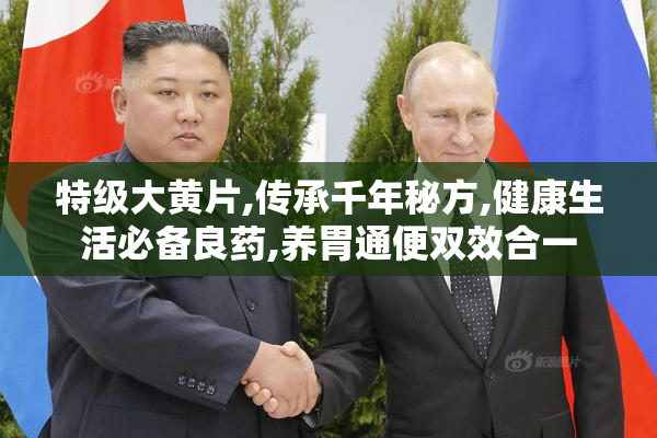 特级大黄片,传承千年秘方,健康生活必备良药,养胃通便双效合一
