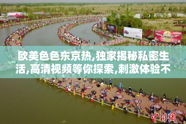 欧美色色东京热,独家揭秘私密生活,高清视频等你探索,刺激体验不
