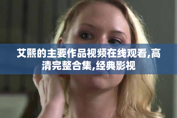 艾熙的主要作品视频在线观看,高清完整合集,经典影视
