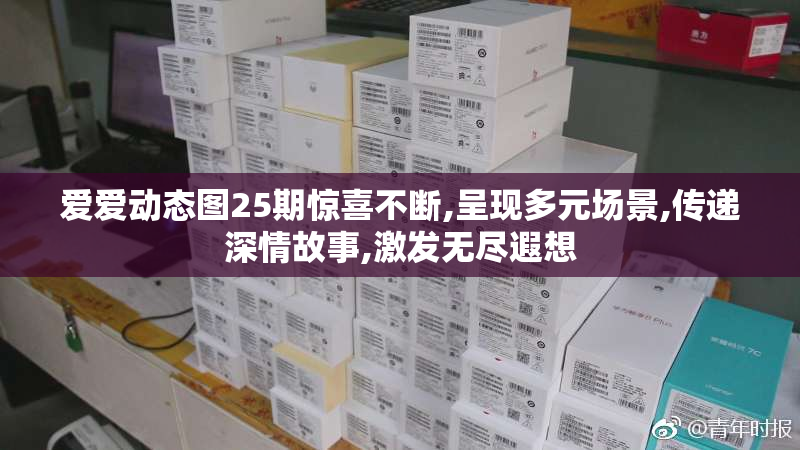 爱爱动态图25期惊喜不断,呈现多元场景,传递深情故事,激发无尽遐想