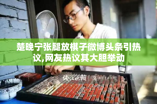 楚晚宁张腿放棋子微博头条引热议,网友热议其大胆举动
