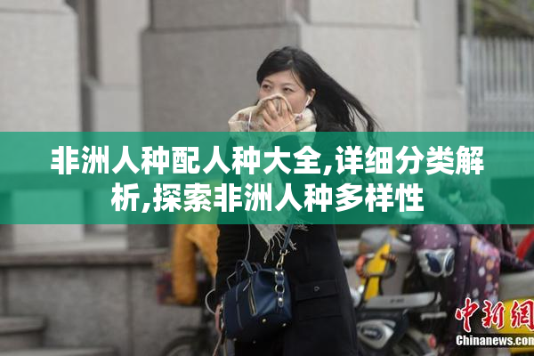 非洲人种配人种大全,详细分类解析,探索非洲人种多样性