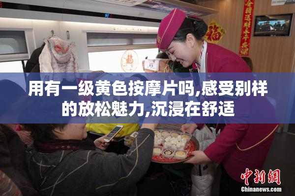 用有一级黄色按摩片吗,感受别样的放松魅力,沉浸在舒适