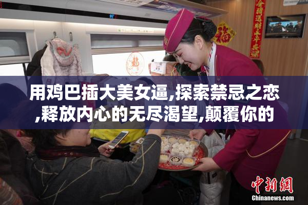 用鸡巴插大美女逼,探索禁忌之恋,释放内心的无尽渴望,颠覆你的