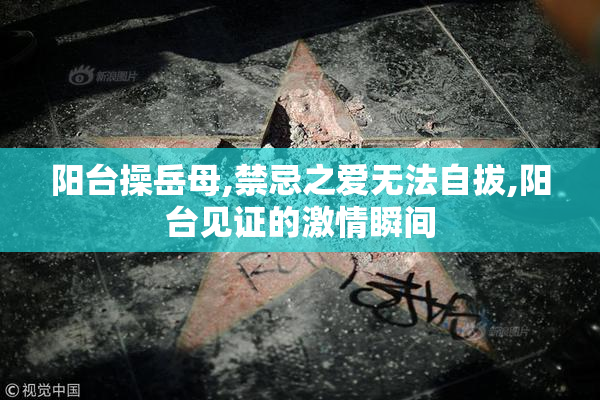 阳台操岳母,禁忌之爱无法自拔,阳台见证的激情瞬间