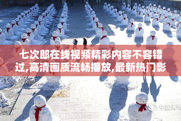 七次郎在线视频精彩内容不容错过,高清画质流畅播放,最新热门影片