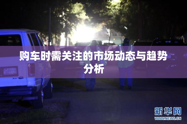 购车时需关注的市场动态与趋势分析
