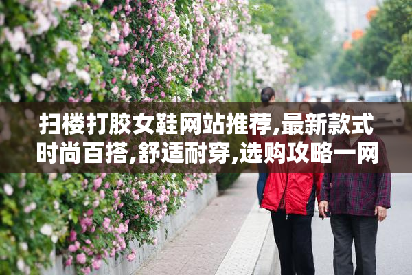 扫楼打胶女鞋网站推荐,最新款式时尚百搭,舒适耐穿,选购攻略一网打尽