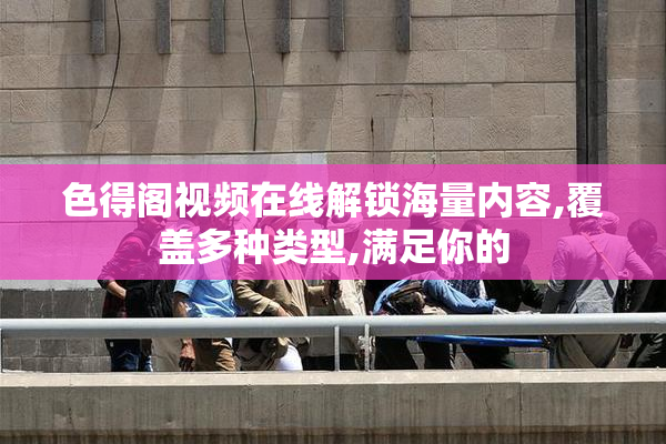 色得阁视频在线解锁海量内容,覆盖多种类型,满足你的