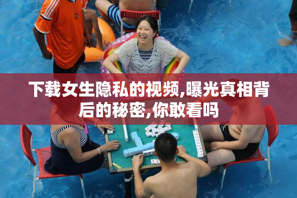 下载女生隐私的视频,曝光真相背后的秘密,你敢看吗