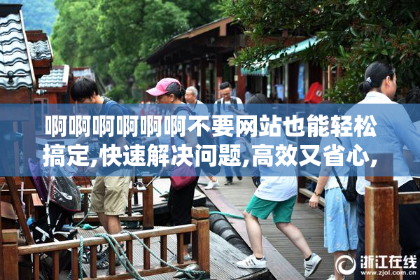 啊啊啊啊啊啊不要网站也能轻松搞定,快速解决问题,高效又省心,告别