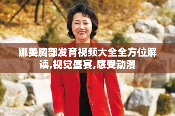 娜美胸部发育视频大全全方位解读,视觉盛宴,感受动漫