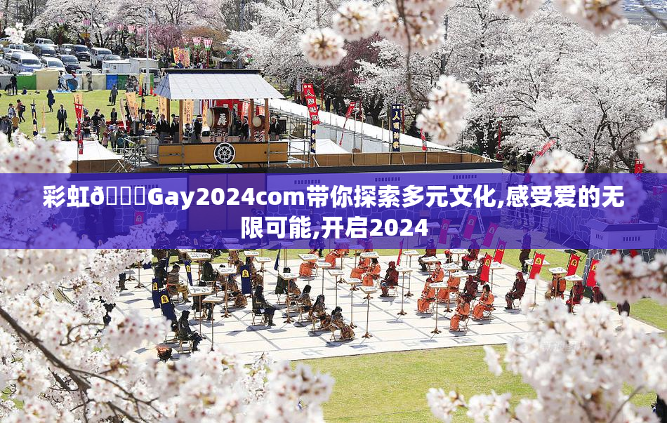 彩虹🌈Gay2024com带你探索多元文化,感受爱的无限可能,开启2024