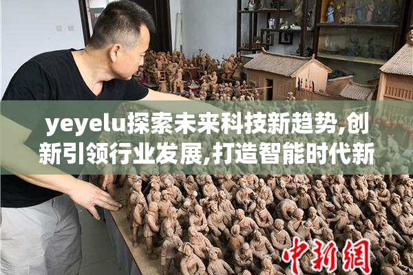 yeyelu探索未来科技新趋势,创新引领行业发展,打造智能时代新标杆