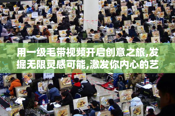 用一级毛带视频开启创意之旅,发掘无限灵感可能,激发你内心的艺术