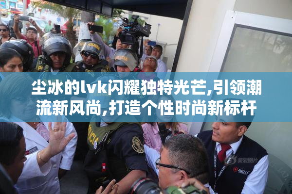 尘冰的lvk闪耀独特光芒,引领潮流新风尚,打造个性时尚新标杆