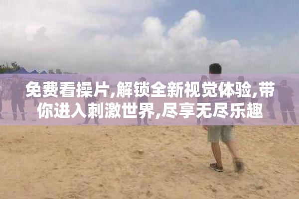 免费看操片,解锁全新视觉体验,带你进入刺激世界,尽享无尽乐趣
