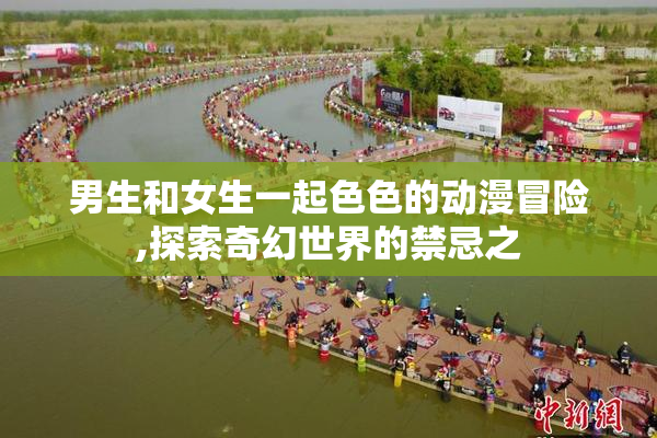 男生和女生一起色色的动漫冒险,探索奇幻世界的禁忌之