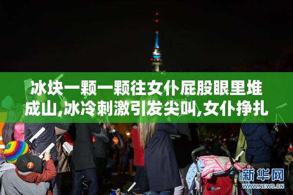 冰块一颗一颗往女仆屁股眼里堆成山,冰冷刺激引发尖叫,女仆挣扎却