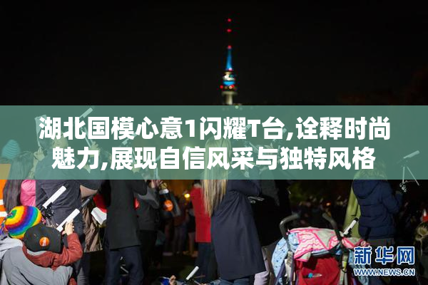 湖北国模心意1闪耀T台,诠释时尚魅力,展现自信风采与独特风格