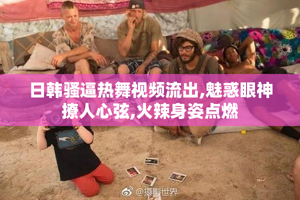 日韩骚逼热舞视频流出,魅惑眼神撩人心弦,火辣身姿点燃