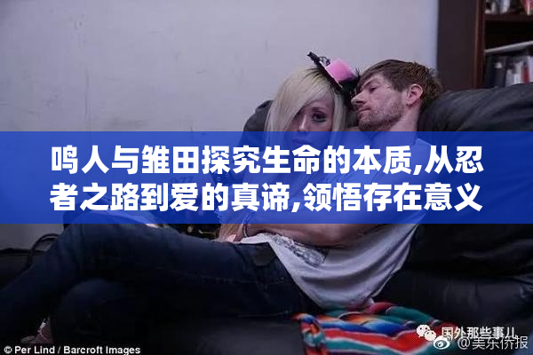 鸣人与雏田探究生命的本质,从忍者之路到爱的真谛,领悟存在意义