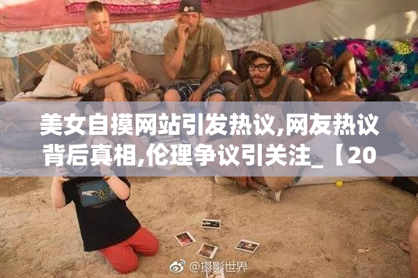 美女自摸网站引发热议,网友热议背后真相,伦理争议引关注_【2025