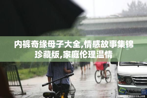 内裤奇缘母子大全,情感故事集锦珍藏版,家庭伦理温情