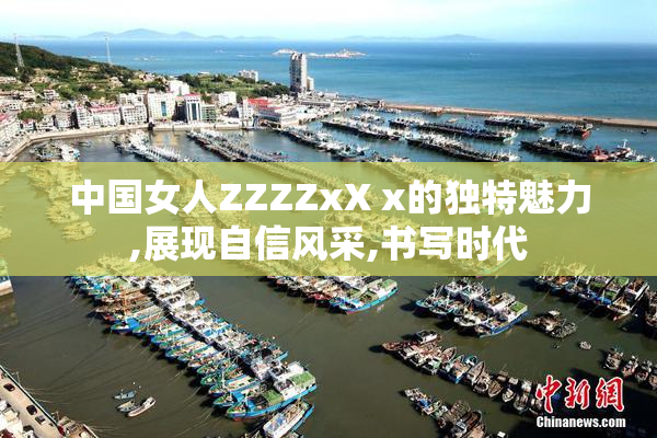 中国女人ZZZZxX x的独特魅力,展现自信风采,书写时代