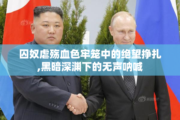 囚奴虐殇血色牢笼中的绝望挣扎,黑暗深渊下的无声呐喊