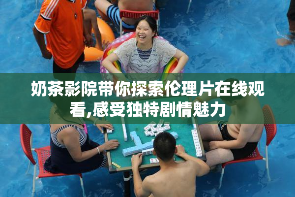 奶茶影院带你探索伦理片在线观看,感受独特剧情魅力