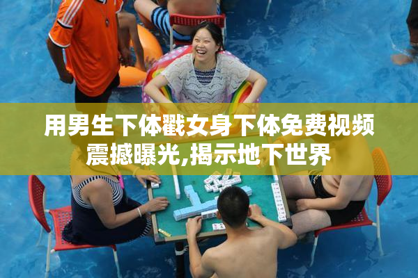 用男生下体戳女身下体免费视频震撼曝光,揭示地下世界