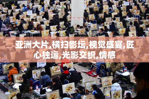 亚洲大片,横扫影坛,视觉盛宴,匠心独运,光影交织,情感