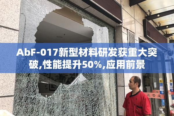 AbF-017新型材料研发获重大突破,性能提升50%,应用前景