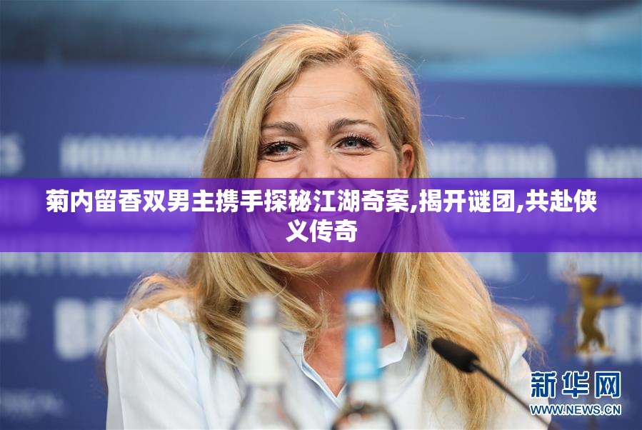 菊内留香双男主携手探秘江湖奇案,揭开谜团,共赴侠义传奇