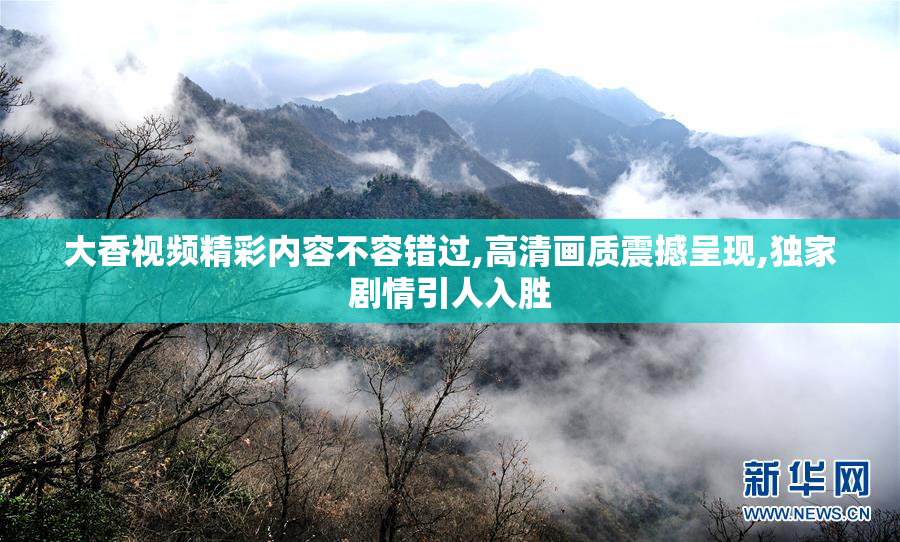 大香视频精彩内容不容错过,高清画质震撼呈现,独家剧情引人入胜