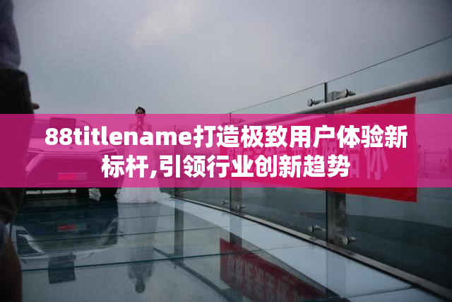 88titlename打造极致用户体验新标杆,引领行业创新趋势