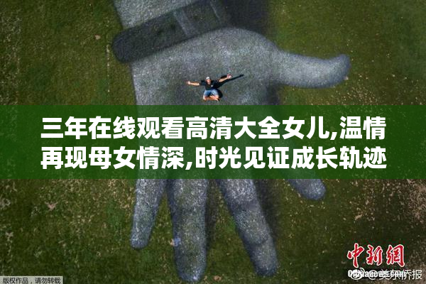 三年在线观看高清大全女儿,温情再现母女情深,时光见证成长轨迹
