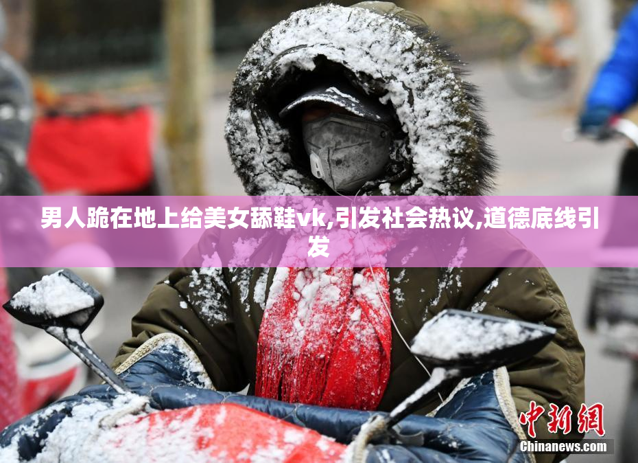 男人跪在地上给美女舔鞋vk,引发社会热议,道德底线引发