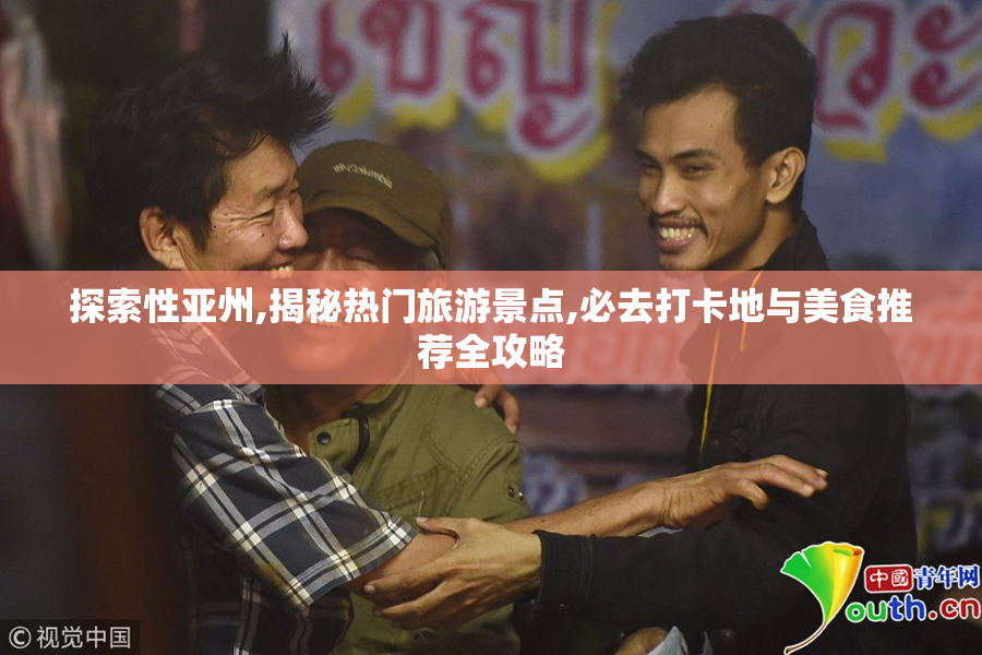 探索性亚州,揭秘热门旅游景点,必去打卡地与美食推荐全攻略