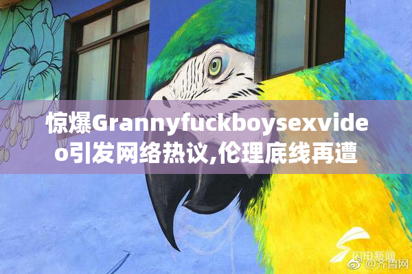 惊爆Grannyfuckboysexvideo引发网络热议,伦理底线再遭