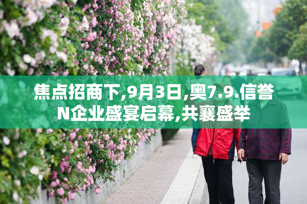 焦点招商下,9月3日,奥7.9.信誉N企业盛宴启幕,共襄盛举