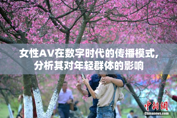 女性AV在数字时代的传播模式,分析其对年轻群体的影响