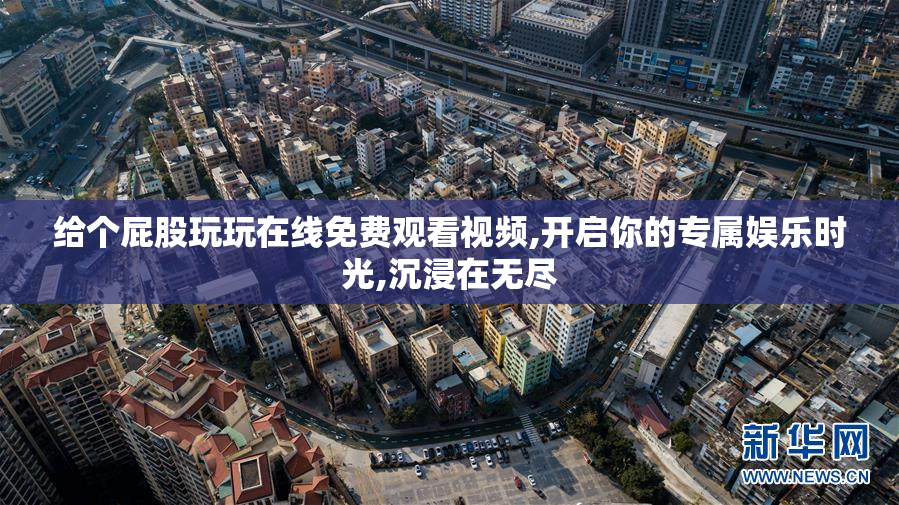 给个屁股玩玩在线免费观看视频,开启你的专属娱乐时光,沉浸在无尽