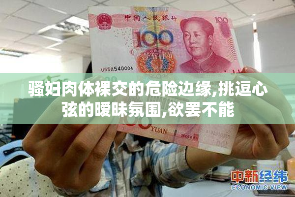 骚妇肉体裸交的危险边缘,挑逗心弦的暧昧氛围,欲罢不能