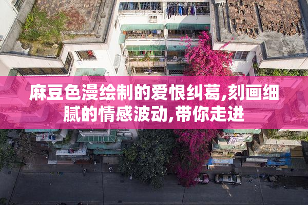 麻豆色漫绘制的爱恨纠葛,刻画细腻的情感波动,带你走进